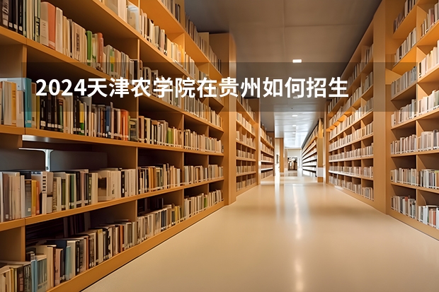 2024天津农学院在贵州如何招生