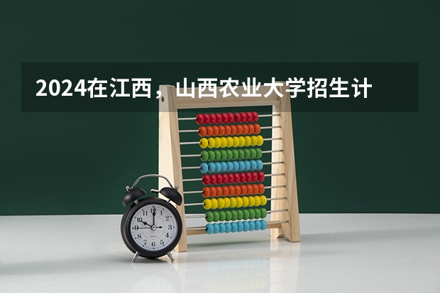 2024在江西，山西农业大学招生计划如何
