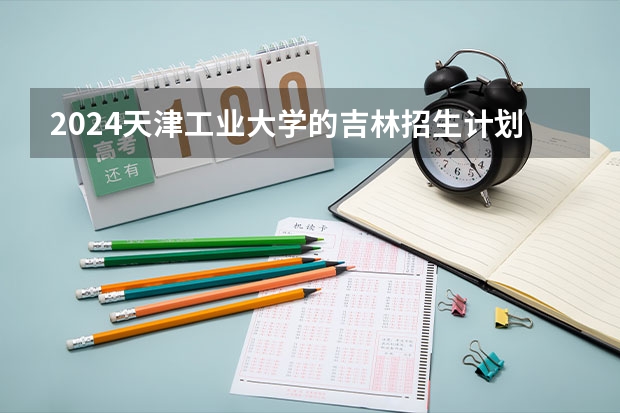 2024天津工业大学的吉林招生计划