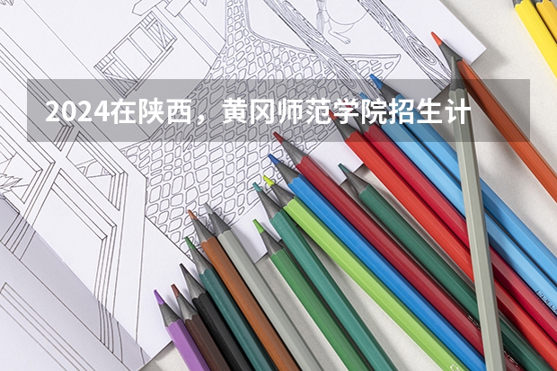 2024在陕西，黄冈师范学院招生计划如何
