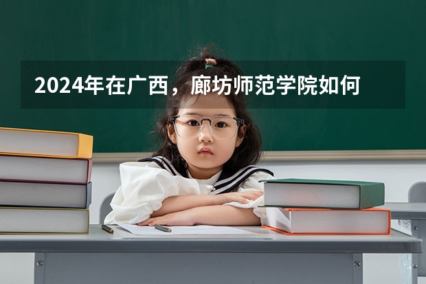 2024年在广西，廊坊师范学院如何招生