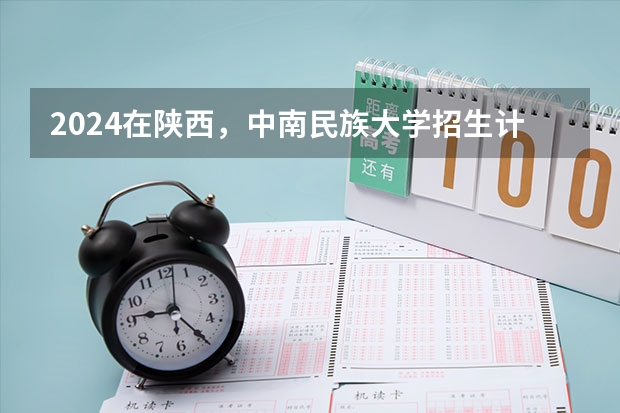 2024在陕西，中南民族大学招生计划如何