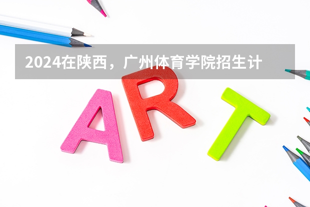 2024在陕西，广州体育学院招生计划如何