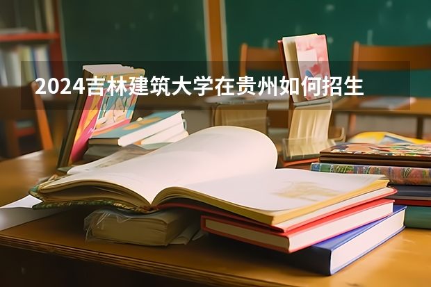 2024吉林建筑大学在贵州如何招生