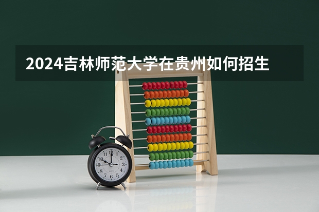 2024吉林师范大学在贵州如何招生
