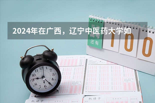 2024年在广西，辽宁中医药大学如何招生