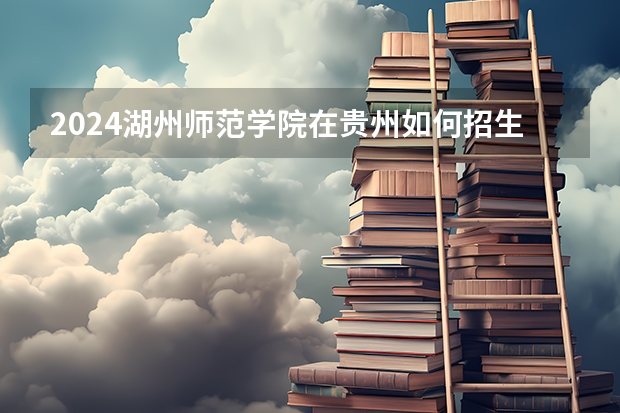 2024湖州师范学院在贵州如何招生