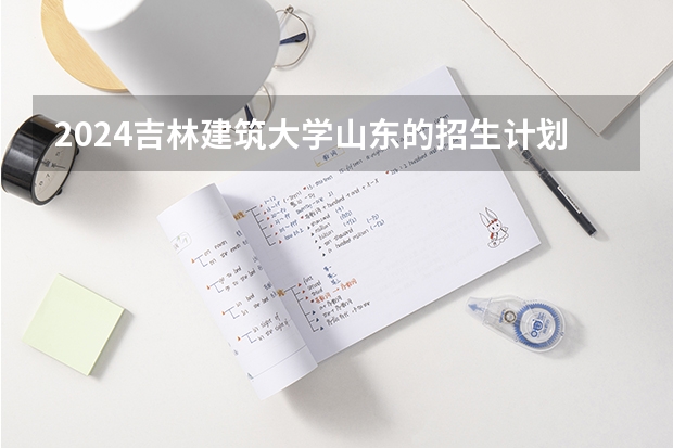 2024吉林建筑大学山东的招生计划