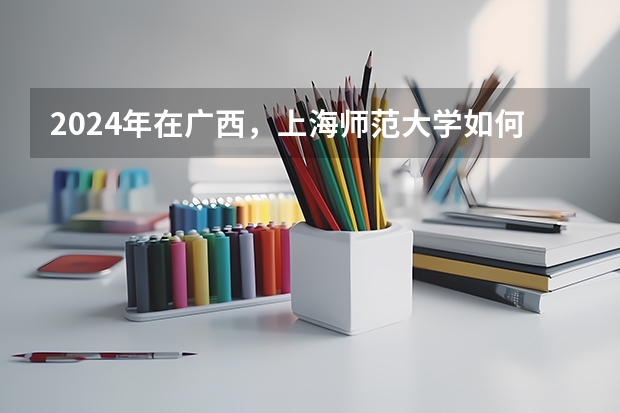 2024年在广西，上海师范大学如何招生