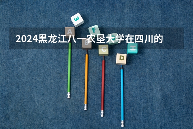 2024黑龙江八一农垦大学在四川的招生方案