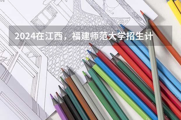 2024在江西，福建师范大学招生计划如何