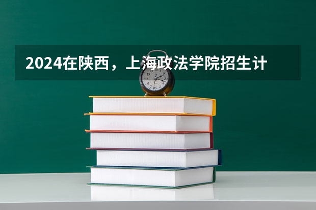 2024在陕西，上海政法学院招生计划如何