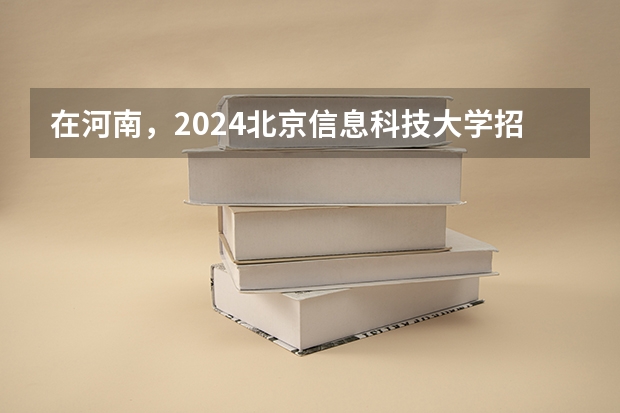 在河南，2024北京信息科技大学招生计划如何