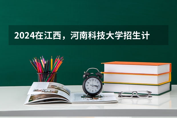 2024在江西，河南科技大学招生计划如何