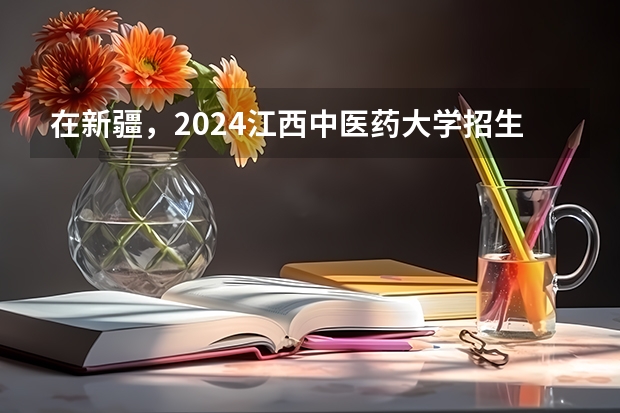 在新疆，2024江西中医药大学招生计划如何