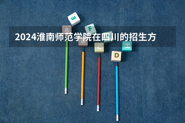 2024淮南师范学院在四川的招生方案