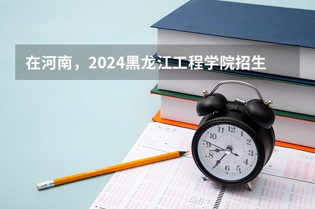 在河南，2024黑龙江工程学院招生计划如何