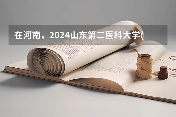 在河南，2024山东第二医科大学(潍坊医学院)招生计划如何