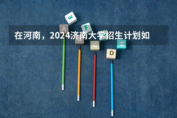 在河南，2024济南大学招生计划如何