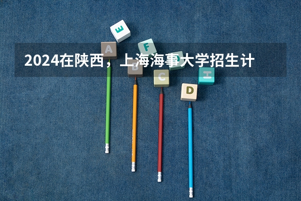 2024在陕西，上海海事大学招生计划如何