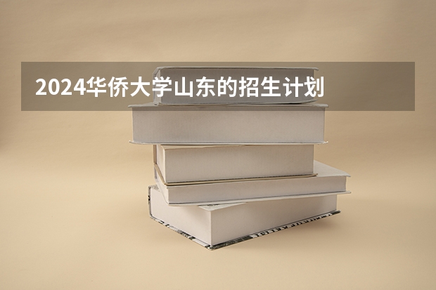 2024华侨大学山东的招生计划