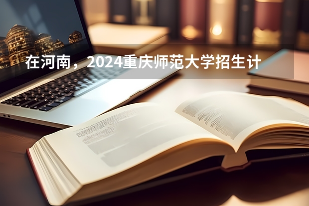在河南，2024重庆师范大学招生计划如何