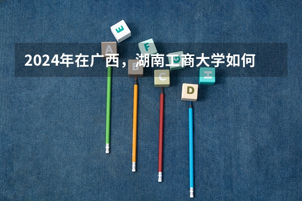 2024年在广西，湖南工商大学如何招生