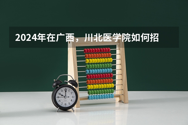 2024年在广西，川北医学院如何招生