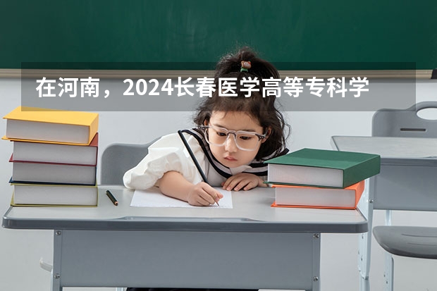 在河南，2024长春医学高等专科学校招生计划如何
