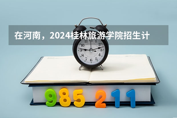 在河南，2024桂林旅游学院招生计划如何
