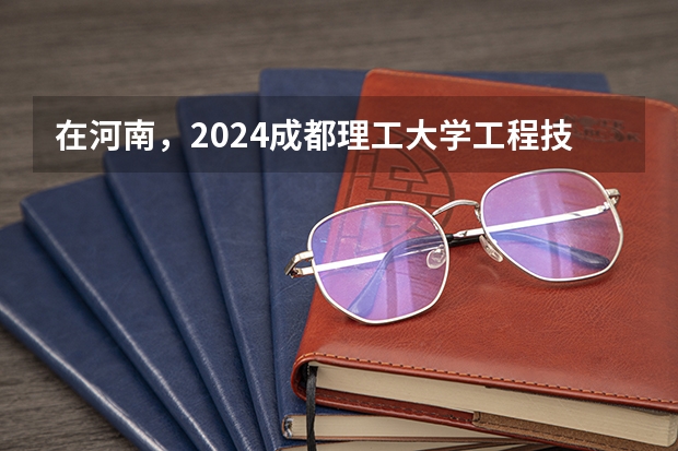 在河南，2024成都理工大学工程技术学院招生计划如何