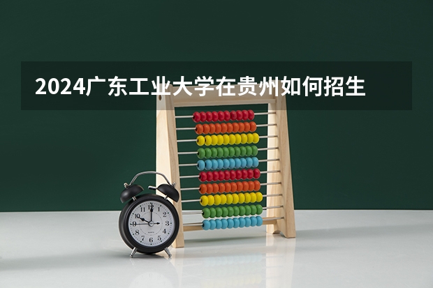 2024广东工业大学在贵州如何招生