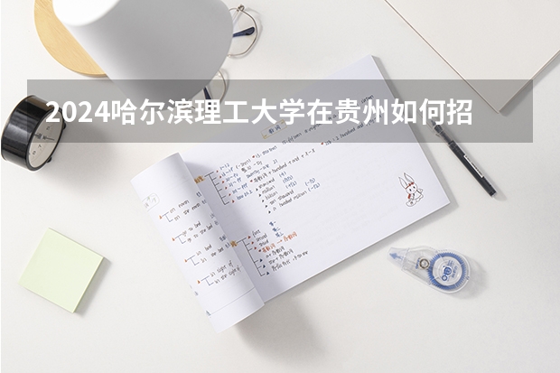 2024哈尔滨理工大学在贵州如何招生