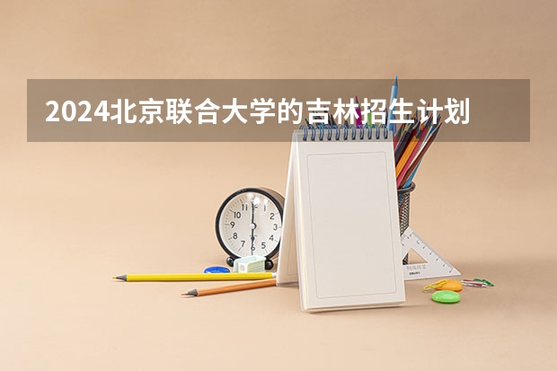 2024北京联合大学的吉林招生计划