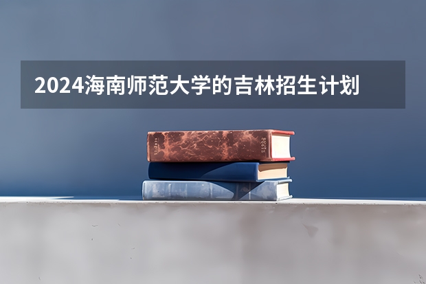 2024海南师范大学的吉林招生计划