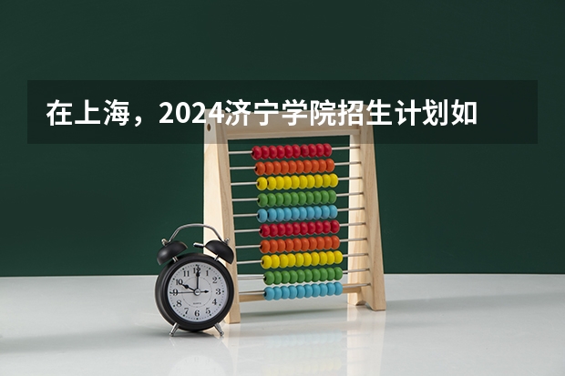 在上海，2024济宁学院招生计划如何