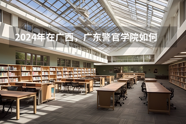 2024年在广西，广东警官学院如何招生