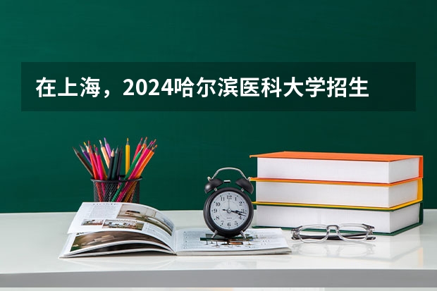 在上海，2024哈尔滨医科大学招生计划如何