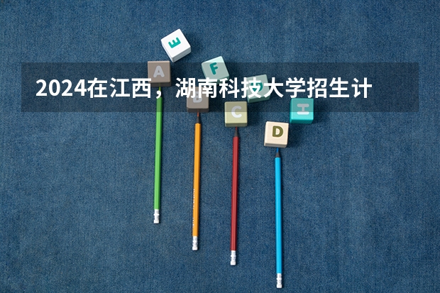 2024在江西，湖南科技大学招生计划如何