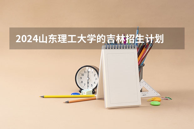 2024山东理工大学的吉林招生计划