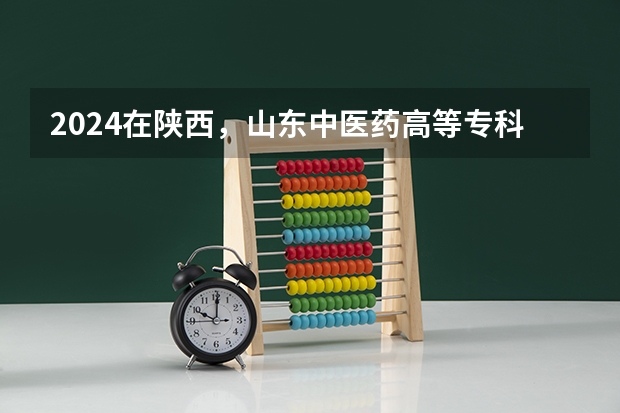 2024在陕西，山东中医药高等专科学校招生计划如何