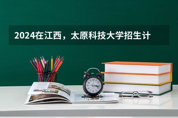 2024在江西，太原科技大学招生计划如何