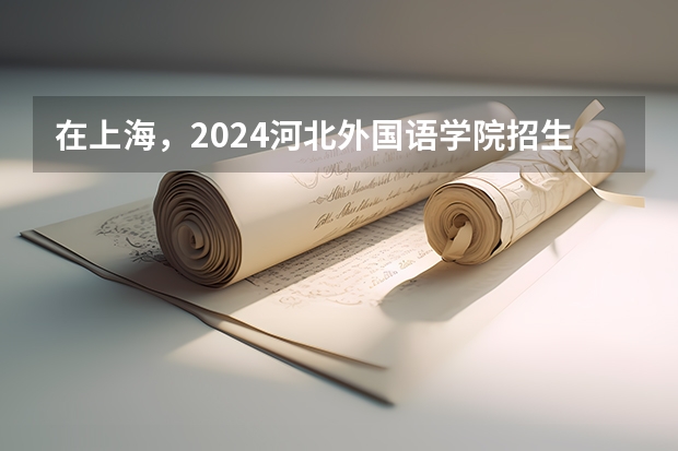 在上海，2024河北外国语学院招生计划如何