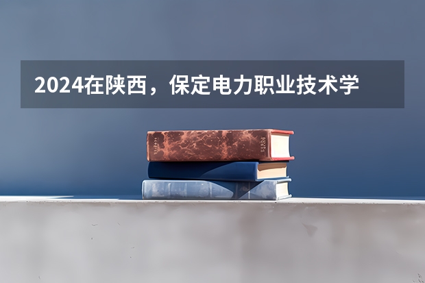 2024在陕西，保定电力职业技术学院招生计划如何
