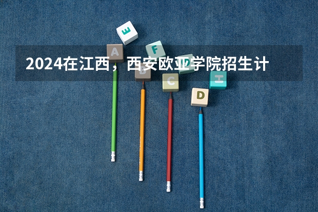 2024在江西，西安欧亚学院招生计划如何