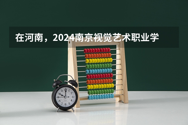 在河南，2024南京视觉艺术职业学院招生计划如何