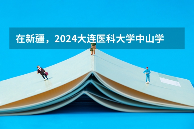 在新疆，2024大连医科大学中山学院招生计划如何