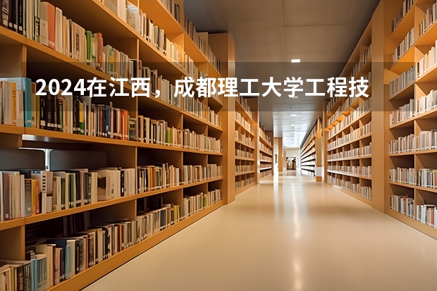 2024在江西，成都理工大学工程技术学院招生计划如何