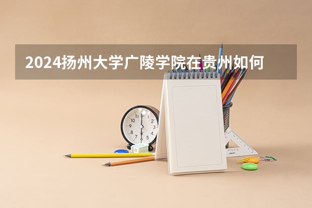 2024扬州大学广陵学院在贵州如何招生