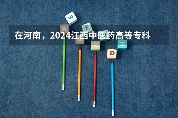在河南，2024江西中医药高等专科学校招生计划如何